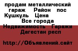 продам металлический гараж  › Район ­ пос.Кушкуль › Цена ­ 60 000 - Все города Недвижимость » Гаражи   . Дагестан респ.